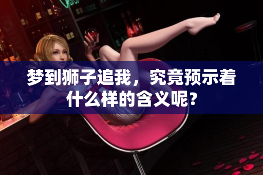 梦到狮子追我，究竟预示着什么样的含义呢？
