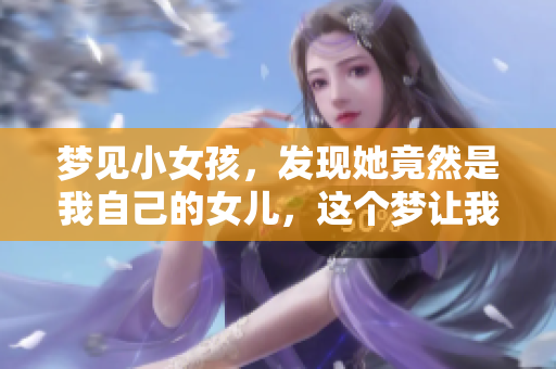 梦见小女孩，发现她竟然是我自己的女儿，这个梦让我思绪万千