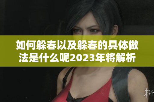 如何躲春以及躲春的具体做法是什么呢2023年将解析此事