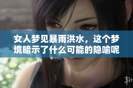 女人梦见暴雨洪水，这个梦境暗示了什么可能的隐喻呢