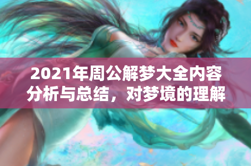 2021年周公解梦大全内容分析与总结，对梦境的理解与解读方法探讨