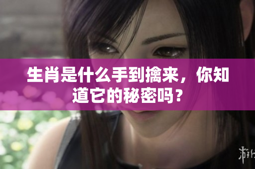 生肖是什么手到擒来，你知道它的秘密吗？