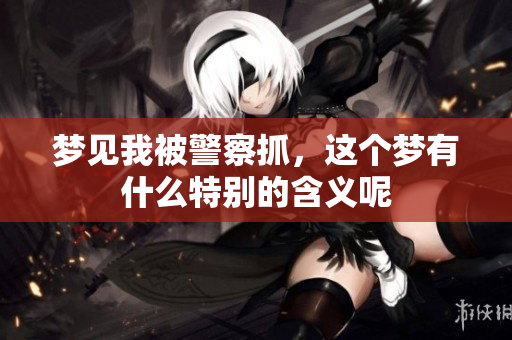 梦见我被警察抓，这个梦有什么特别的含义呢