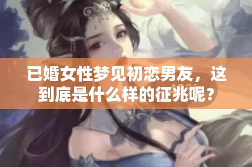 已婚女性梦见初恋男友，这到底是什么样的征兆呢？