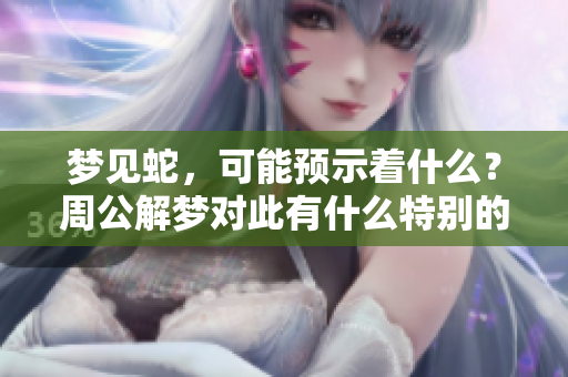 梦见蛇，可能预示着什么？周公解梦对此有什么特别的解读呢？