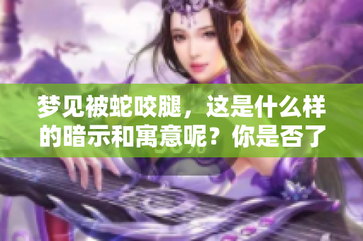 梦见被蛇咬腿，这是什么样的暗示和寓意呢？你是否了解它的深层含义？
