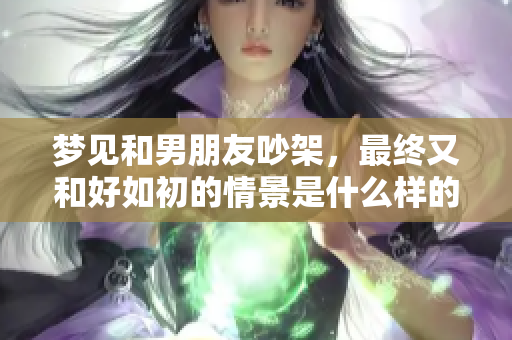 梦见和男朋友吵架，最终又和好如初的情景是什么样的？