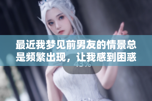 最近我梦见前男友的情景总是频繁出现，让我感到困惑不已