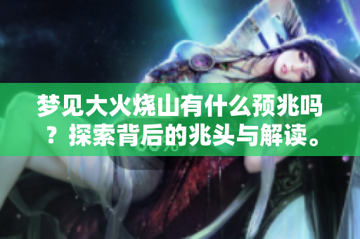 梦见大火烧山有什么预兆吗？探索背后的兆头与解读。