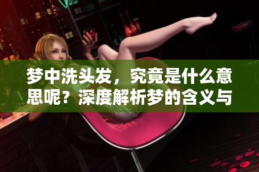 梦中洗头发，究竟是什么意思呢？深度解析梦的含义与象征。