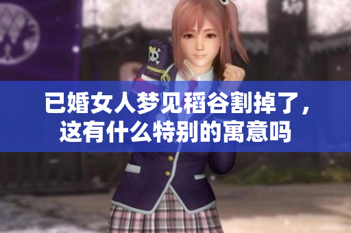 已婚女人梦见稻谷割掉了，这有什么特别的寓意吗