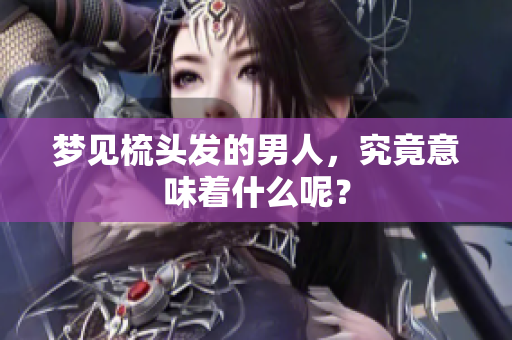 梦见梳头发的男人，究竟意味着什么呢？