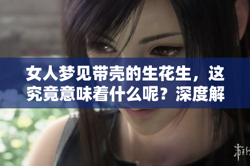 女人梦见带壳的生花生，这究竟意味着什么呢？深度解读梦境背后的信息。