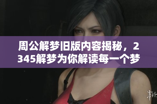 周公解梦旧版内容揭秘，2345解梦为你解读每一个梦境真相