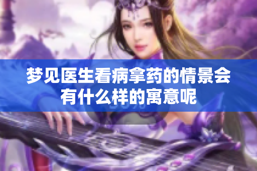 梦见医生看病拿药的情景会有什么样的寓意呢