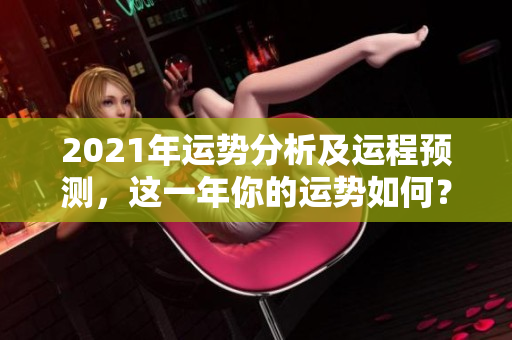 2021年运势分析及运程预测，这一年你的运势如何？