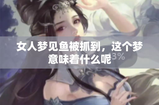 女人梦见鱼被抓到，这个梦意味着什么呢