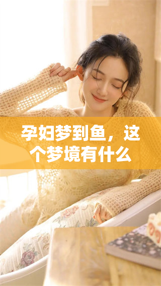 孕妇梦到鱼，这个梦境有什么特别的含义和象征呢