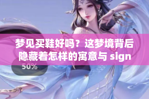 梦见买鞋好吗？这梦境背后隐藏着怎样的寓意与 significanza？