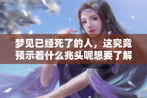 梦见已经死了的人，这究竟预示着什么兆头呢想要了解更多请继续阅读