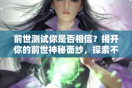前世测试你是否相信？揭开你的前世神秘面纱，探索不可思议的往世经历