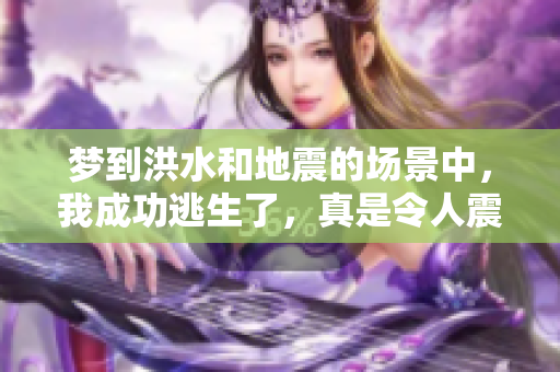 梦到洪水和地震的场景中，我成功逃生了，真是令人震惊的经历