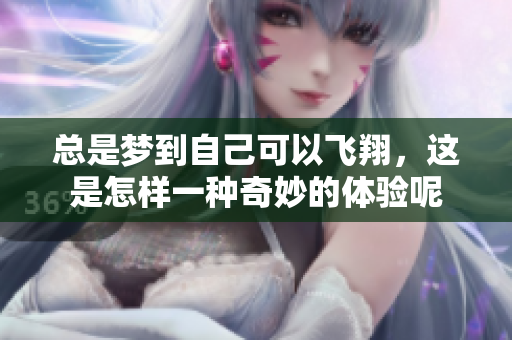 总是梦到自己可以飞翔，这是怎样一种奇妙的体验呢