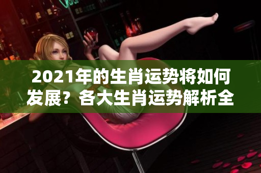 2021年的生肖运势将如何发展？各大生肖运势解析全面解读