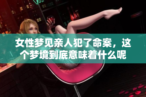 女性梦见亲人犯了命案，这个梦境到底意味着什么呢