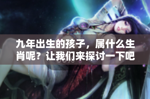 九年出生的孩子，属什么生肖呢？让我们来探讨一下吧！