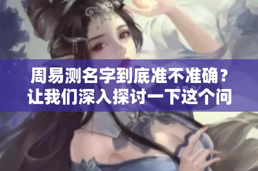 周易测名字到底准不准确？让我们深入探讨一下这个问题。