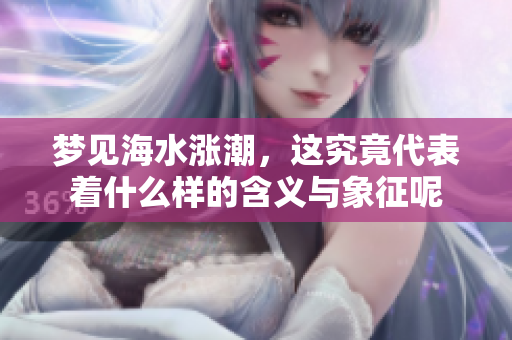 梦见海水涨潮，这究竟代表着什么样的含义与象征呢