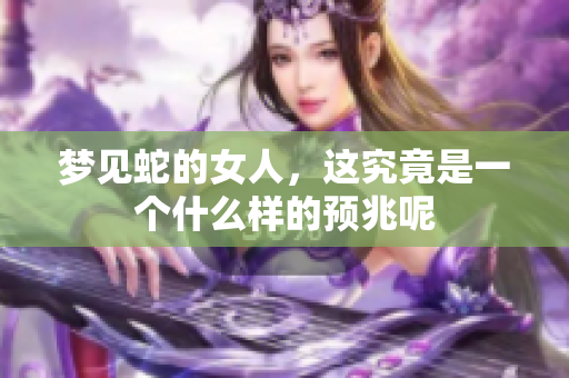梦见蛇的女人，这究竟是一个什么样的预兆呢