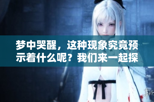 梦中哭醒，这种现象究竟预示着什么呢？我们来一起探讨一下。