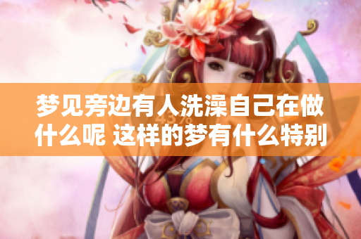梦见旁边有人洗澡自己在做什么呢 这样的梦有什么特别的含义吗