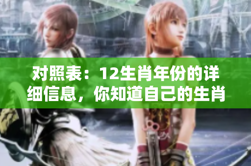 对照表：12生肖年份的详细信息，你知道自己的生肖属于哪个年吗