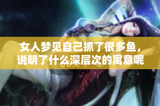 女人梦见自己抓了很多鱼，说明了什么深层次的寓意呢，请继续阅读分析。