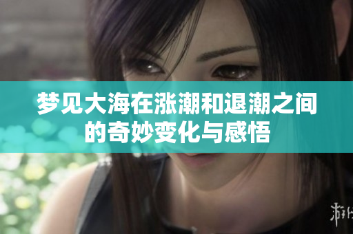 梦见大海在涨潮和退潮之间的奇妙变化与感悟