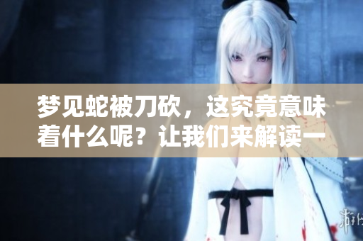 梦见蛇被刀砍，这究竟意味着什么呢？让我们来解读一下这个梦境。