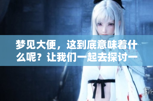 梦见大便，这到底意味着什么呢？让我们一起去探讨一下吧！