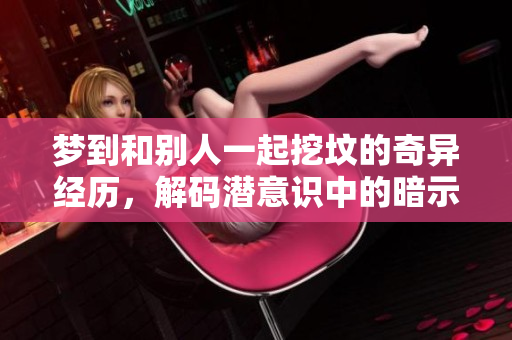 梦到和别人一起挖坟的奇异经历，解码潜意识中的暗示与思考