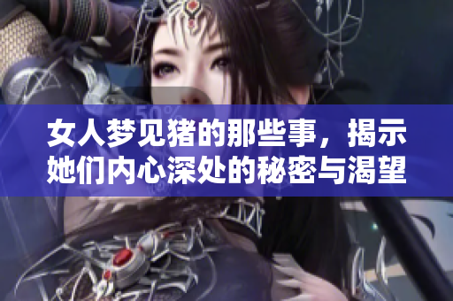 女人梦见猪的那些事，揭示她们内心深处的秘密与渴望