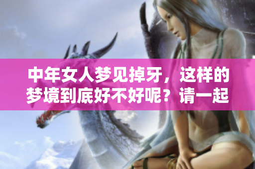 中年女人梦见掉牙，这样的梦境到底好不好呢？请一起来探索其中的含义。