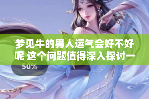 梦见牛的男人运气会好不好呢 这个问题值得深入探讨一下