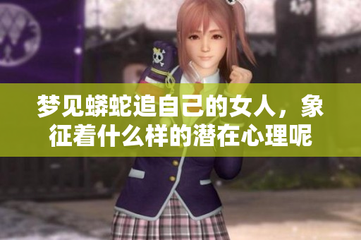 梦见蟒蛇追自己的女人，象征着什么样的潜在心理呢