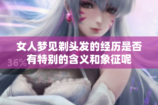 女人梦见剃头发的经历是否有特别的含义和象征呢
