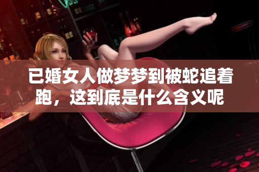 已婚女人做梦梦到被蛇追着跑，这到底是什么含义呢