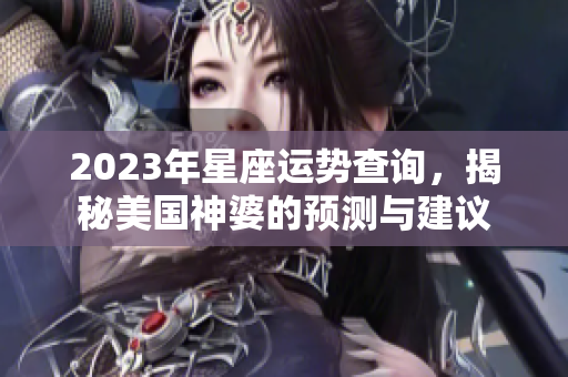 2023年星座运势查询，揭秘美国神婆的预测与建议
