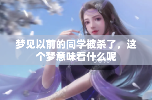 梦见以前的同学被杀了，这个梦意味着什么呢