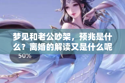 梦见和老公吵架，预兆是什么？离婚的解读又是什么呢？